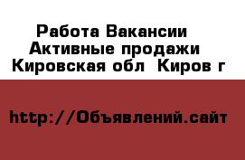 Работа Вакансии - Активные продажи. Кировская обл.,Киров г.